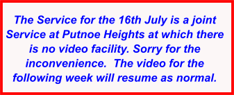 The Service for the 16th July is a joint Service at Putnoe Heights at which there is no video facility. Sorry for the inconvenience.  The video for the following week will resume as normal.